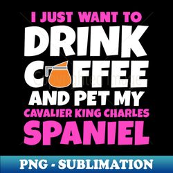 I just want to drink coffee and pet my cavalier king charles spaniel - Elegant Sublimation PNG Download - Create with Confidence