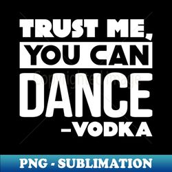 trust me you can dance - vodka - high-quality png sublimation download - unlock vibrant sublimation designs