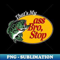 Thats My Ass Bro Stop - Instant PNG Sublimation Download - Fashionable and Fearless
