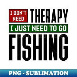 I dont need therapy I just need to go fishing - Sublimation-Ready PNG File - Transform Your Sublimation Creations