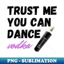 trust me you can dance vodka - png transparent sublimation design - perfect for creative projects