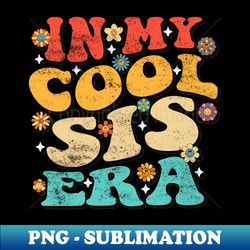 In My Cool Sis Era Funny Retro Groovy Vintage Cute Sister - Premium PNG Sublimation File - Add a Festive Touch to Every Day