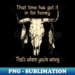 That Time Has Got It In For Honey Thats Where Youre Wrong Bull-Head Feathers - Creative Sublimation PNG Download - Enhance Your Apparel with Stunning Detail