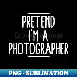 pretend im a photographer - png transparent sublimation file - fashionable and fearless