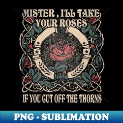 Mister Ill Take Your Roses If You Cut Off The Thorns Flowers Cactus Deserts - PNG Sublimation Digital Download - Instantly Transform Your Sublimation Projects