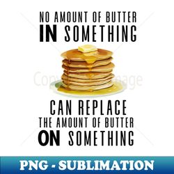 No Amount of Butter In Something Can Replace the Amount of Butter On Something - Stylish Sublimation Digital Download - Enhance Your Apparel with Stunning Detail