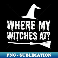 WHERE MY WITCHES AT SHIRT FUNNY HALLOWEEN WITCH T SHIRT - Artistic Sublimation Digital File - Transform Your Sublimation Creations