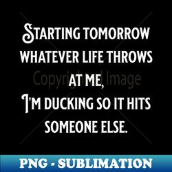 Starting tomorrow whatever life throws at me Im ducking so it hits someone else - Premium PNG Sublimation File - Perfect for Sublimation Mastery
