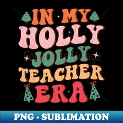 In my holly jolly Teacher era - Exclusive PNG Sublimation Download - Perfect for Sublimation Mastery