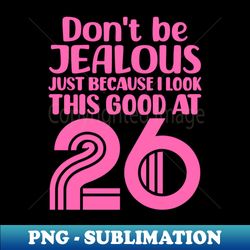 Dont Be Jealous Just Because I look This Good At 26 - Creative Sublimation PNG Download - Bold & Eye-catching