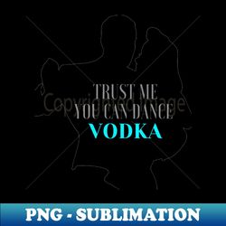 trust me you can dance vodka - special edition sublimation png file - transform your sublimation creations
