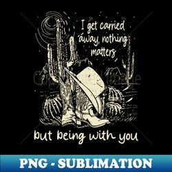 i get carried away nothing matters but being with you boots and hat cactus - creative sublimation png download - instantly transform your sublimation projects