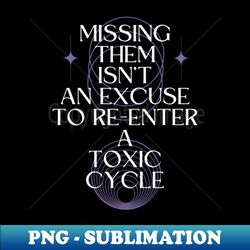 Missing Them Isnt an Excuse to Re-Enter a Toxic Cycle - High-Quality PNG Sublimation Download - Vibrant and Eye-Catching Typography
