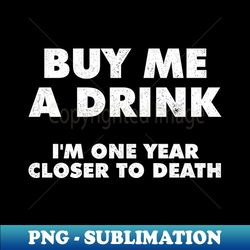 Buy Me A Drink Im One Year Closer To Death - Artistic Sublimation Digital File - Fashionable and Fearless