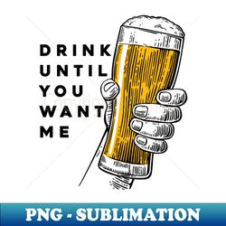 Drink Until You Want Me - Instant PNG Sublimation Download - Create with Confidence