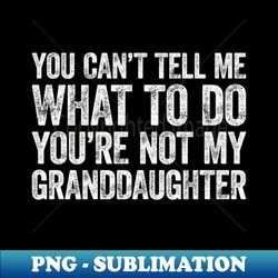 You Cant Tell Me What To Do Youre Not My Granddaughter - Exclusive PNG Sublimation Download - Boost Your Success with this Inspirational PNG Download