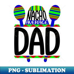 Nacho Average Dad - Premium PNG Sublimation File - Unlock Vibrant Sublimation Designs