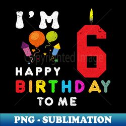 Im 6 Happy Birthday To Me - PNG Transparent Digital Download File for Sublimation - Perfect for Sublimation Mastery