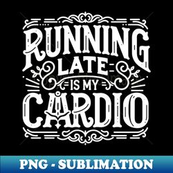 Running Late is My Cardio - Unique Sublimation PNG Download - Bring Your Designs to Life