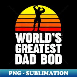 World's Greatest Dad Bod - Sublimation-Ready PNG File - Boost Your Success with this Inspirational PNG Download