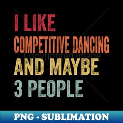 I Like Competitive Dancing  Maybe 3 People - Retro PNG Sublimation Digital Download - Unleash Your Inner Rebellion
