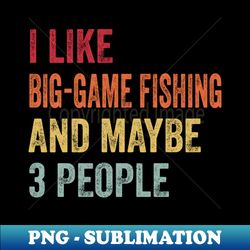 I Like Big-Game Fishing  Maybe 3 People - Vintage Sublimation PNG Download - Bold & Eye-catching