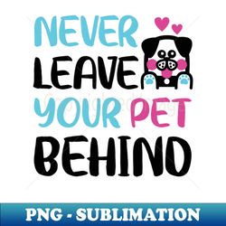 Never leave your pet behind - Decorative Sublimation PNG File - Perfect for Creative Projects