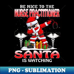 Be Nice To The Nurse Practitioner Santa is Watching - PNG Transparent Digital Download File for Sublimation - Unleash Your Inner Rebellion