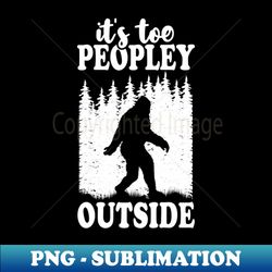 Its Too Peopley Outside Bigfoot - PNG Sublimation Digital Download - Revolutionize Your Designs