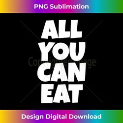 all you can eat for women men gift unisex tee tank top - chic sublimation digital download - ideal for imaginative endeavors