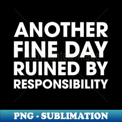 Another Fine Day Ruined By Responsibility - Decorative Sublimation PNG File - Spice Up Your Sublimation Projects