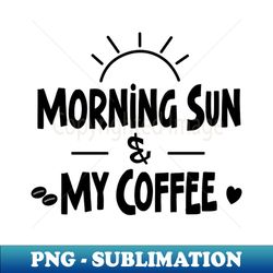 Morning Sun and My Coffee - Exclusive PNG Sublimation Download - Add a Festive Touch to Every Day
