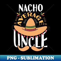 Nacho Average Uncle - Signature Sublimation PNG File - Revolutionize Your Designs