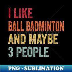 I Like Ball Badminton  Maybe 3 People - High-Resolution PNG Sublimation File - Boost Your Success with this Inspirational PNG Download