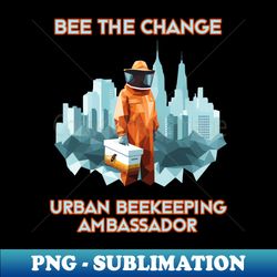 Bee the Change Urban Beekeeping Ambassador  Urban Beekeeper  Bee  Honey - Premium Sublimation Digital Download - Vibrant and Eye-Catching Typography