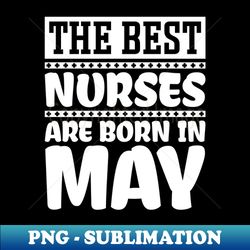 The best nurses are born in May - Exclusive Sublimation Digital File - Perfect for Sublimation Mastery