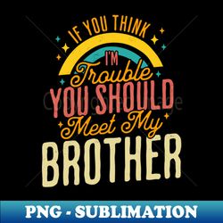 If You Think Im Trouble You Should see my Brother Sibling - Trendy Sublimation Digital Download - Add a Festive Touch to Every Day