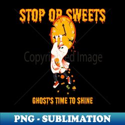 Stop Or Sweets Ghost Time To Shine On Halloween - Digital Sublimation Download File - Add a Festive Touch to Every Day