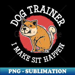 Dog Trainer - I Make Sit Happen - Instant PNG Sublimation Download - Unleash Your Inner Rebellion