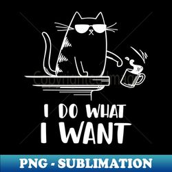 Funny Cat I Do What I Want - Instant PNG Sublimation Download - Add a Festive Touch to Every Day