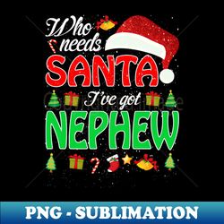Who Needs Santa Ive Got Nephew Funny Matching Family Christmas Gift - PNG Transparent Digital Download File for Sublimation - Perfect for Sublimation Mastery