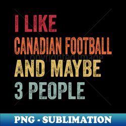 I Like Canadian Football  Maybe 3 People - High-Quality PNG Sublimation Download - Unlock Vibrant Sublimation Designs