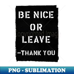 Be Nice or Leave - Thank you Minimalist Typography - High-Quality PNG Sublimation Download - Create with Confidence