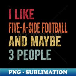 I Like Five-a-side football  Maybe 3 People - PNG Transparent Sublimation File - Create with Confidence