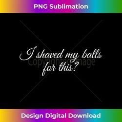 I shaved my balls for this  Funny Bachelor Party - Bohemian Sublimation Digital Download - Tailor-Made for Sublimation Craftsmanship