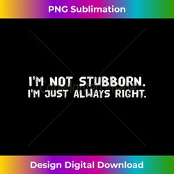 I'M NOT STUBBORN I'M JUST ALWAYS RIGHT Funny Gift Idea - Eco-Friendly Sublimation PNG Download - Craft with Boldness and Assurance