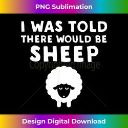 I Was Told There Would Be Sheep - Funny Shee - Classic Sublimation PNG File - Striking & Memorable Impressions