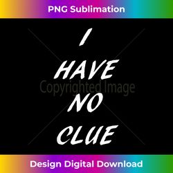 I have no clue - Funny Novelty - Bespoke Sublimation Digital File - Challenge Creative Boundaries