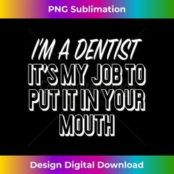I'm a Dentist Its My Job to Put it in Your Mouth Funny - Futuristic PNG Sublimation File - Access the Spectrum of Sublimation Artistry