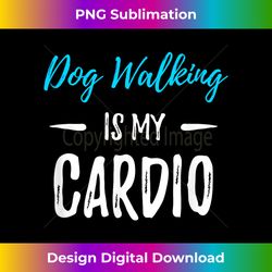 dog walking is my cardio t- funny dog walker gift - crafted sublimation digital download - tailor-made for sublimation craftsmanship